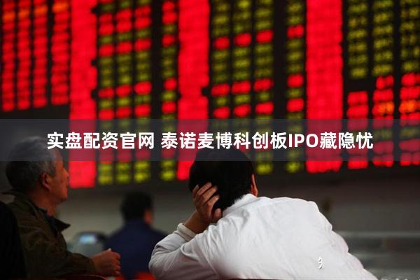 实盘配资官网 泰诺麦博科创板IPO藏隐忧