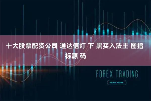 十大股票配资公司 通达信灯 下 黑买入法主 图指 标源 码