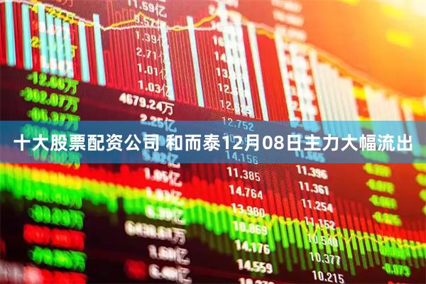 十大股票配资公司 和而泰12月08日主力大幅流出