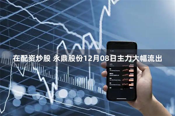 在配资炒股 永鼎股份12月08日主力大幅流出