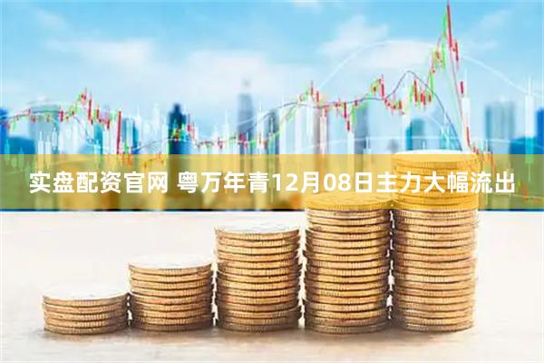 实盘配资官网 粤万年青12月08日主力大幅流出