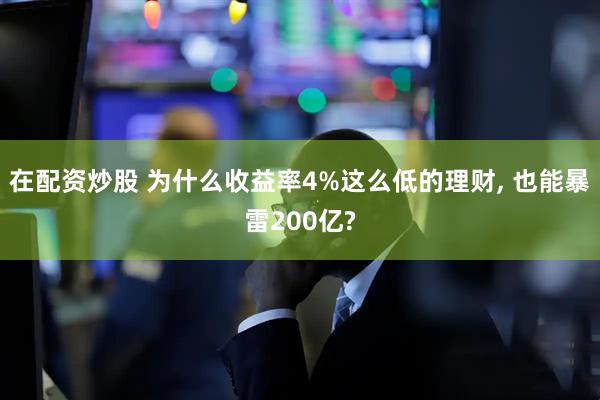 在配资炒股 为什么收益率4%这么低的理财, 也能暴雷200亿?