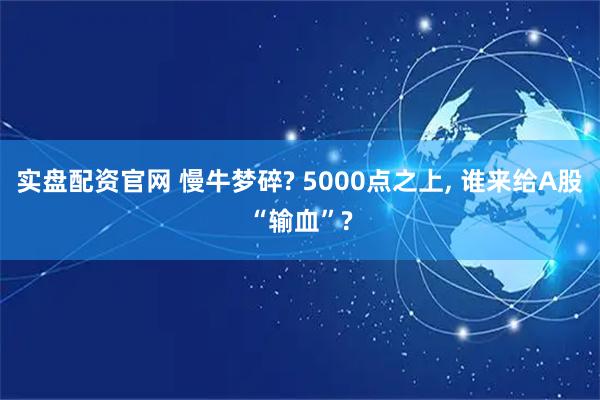 实盘配资官网 慢牛梦碎? 5000点之上, 谁来给A股“输血”?