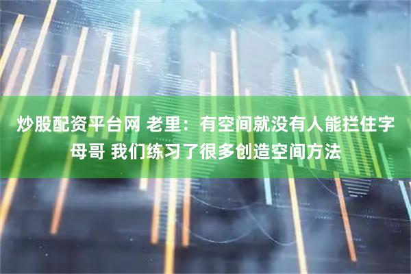 炒股配资平台网 老里：有空间就没有人能拦住字母哥 我们练习了很多创造空间方法