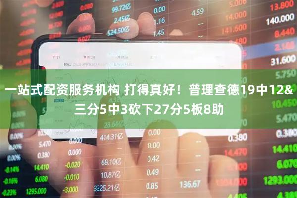 一站式配资服务机构 打得真好！普理查德19中12&三分5中3砍下27分5板8助
