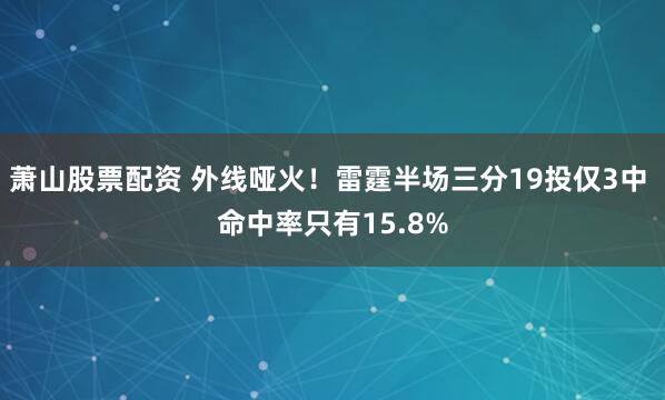 萧山股票配资 外线哑火！雷霆半场三分19投仅3中 命中率只有15.8%