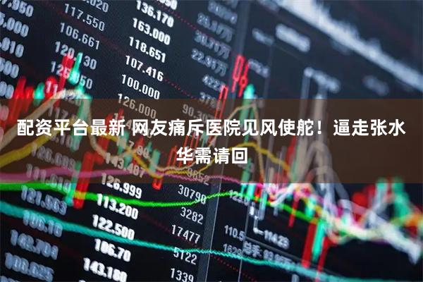 配资平台最新 网友痛斥医院见风使舵！逼走张水华需请回