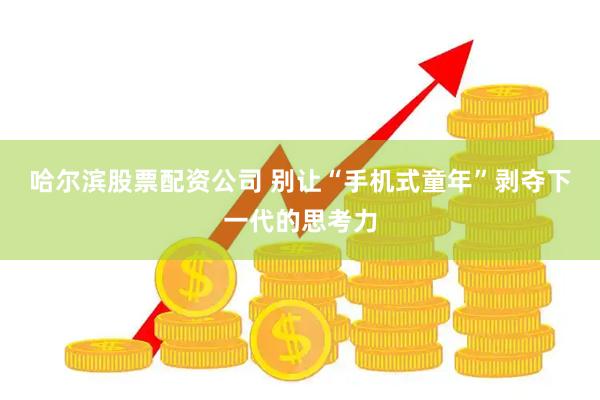 哈尔滨股票配资公司 别让“手机式童年”剥夺下一代的思考力