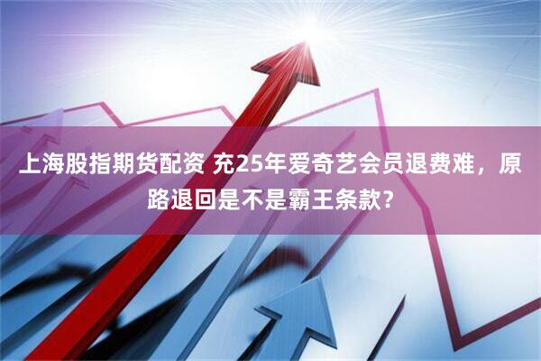 上海股指期货配资 充25年爱奇艺会员退费难，原路退回是不是霸王条款？