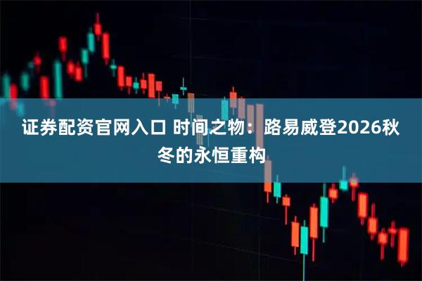 证券配资官网入口 时间之物：路易威登2026秋冬的永恒重构