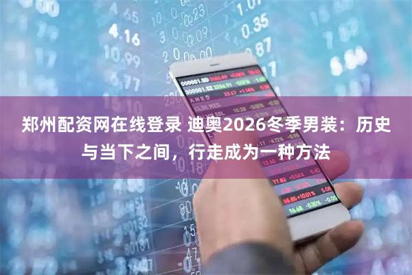 郑州配资网在线登录 迪奥2026冬季男装：历史与当下之间，行走成为一种方法