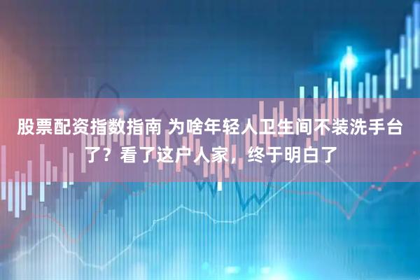 股票配资指数指南 为啥年轻人卫生间不装洗手台了？看了这户人家，终于明白了