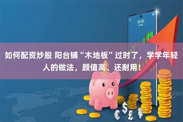 如何配资炒股 阳台铺“木地板”过时了，学学年轻人的做法，颜值高、还耐用！
