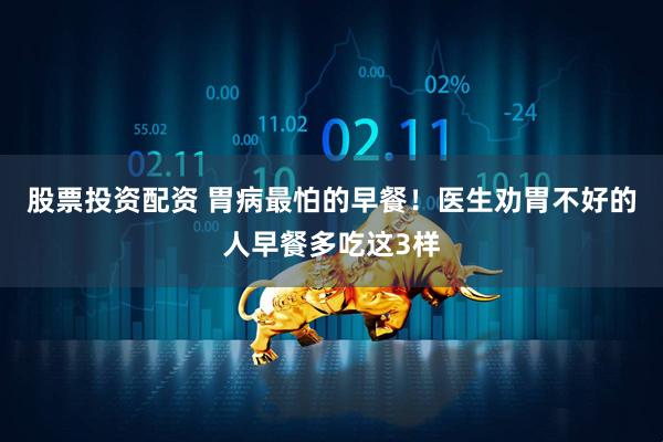 股票投资配资 胃病最怕的早餐！医生劝胃不好的人早餐多吃这3样