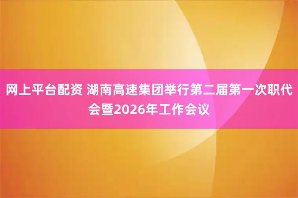 网上平台配资 湖南高速集团举行第二届第一次职代会暨2026年工作会议
