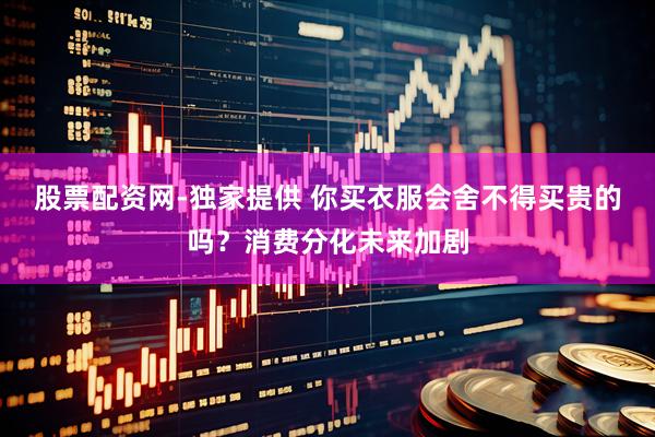 股票配资网-独家提供 你买衣服会舍不得买贵的吗？消费分化未来加剧