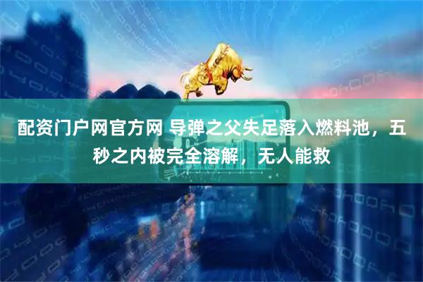 配资门户网官方网 导弹之父失足落入燃料池，五秒之内被完全溶解，无人能救
