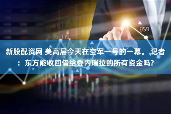 新股配资网 美高层今天在空军一号的一幕。 记者：东方能收回借给委内瑞拉的所有资金吗?