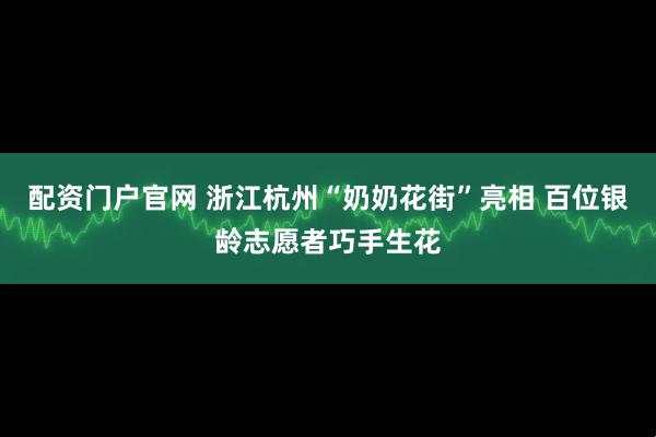 配资门户官网 浙江杭州“奶奶花街”亮相 百位银龄志愿者巧手生花