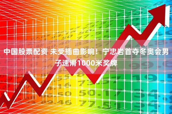 中国股票配资 未受插曲影响！宁忠岩首夺冬奥会男子速滑1000米奖牌