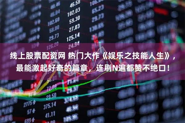 线上股票配资网 热门大作《娱乐之技能人生》，最能激起好奇的篇章，连刷N遍都赞不绝口！