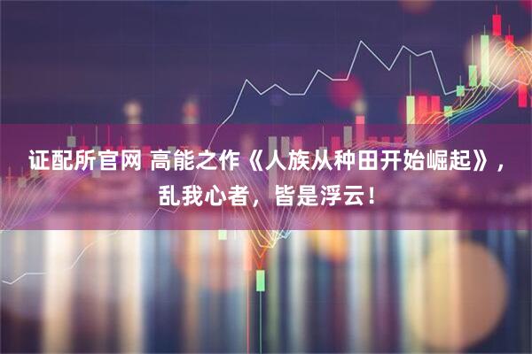 证配所官网 高能之作《人族从种田开始崛起》，乱我心者，皆是浮云！