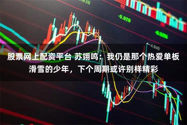 股票网上配资平台 苏翊鸣：我仍是那个热爱单板滑雪的少年，下个周期或许别样精彩