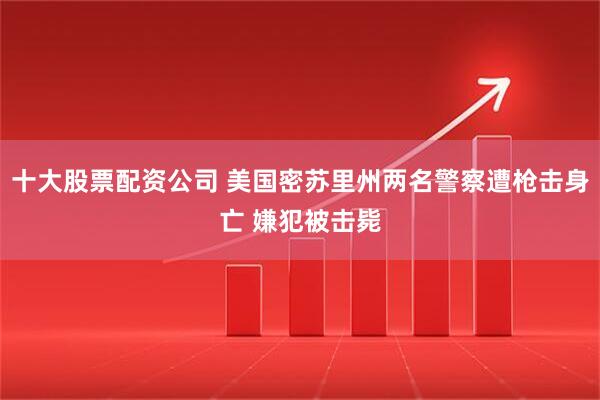 十大股票配资公司 美国密苏里州两名警察遭枪击身亡 嫌犯被击毙