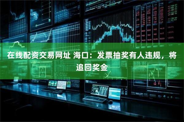 在线配资交易网址 海口：发票抽奖有人违规，将追回奖金