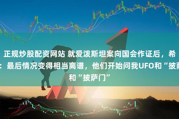 正规炒股配资网站 就爱泼斯坦案向国会作证后，希拉里：最后情况变得相当离谱，他们开始问我UFO和“披萨门”