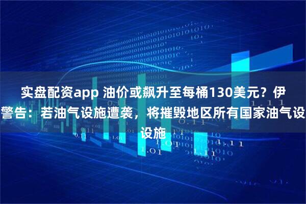 实盘配资app 油价或飙升至每桶130美元？伊朗警告：若油气设施遭袭，将摧毁地区所有国家油气设施