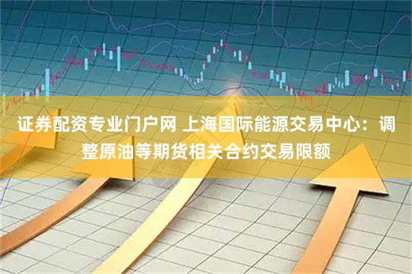 证券配资专业门户网 上海国际能源交易中心：调整原油等期货相关合约交易限额
