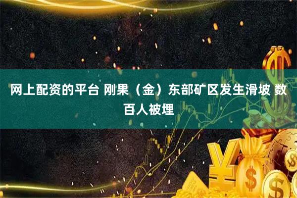 网上配资的平台 刚果（金）东部矿区发生滑坡 数百人被埋