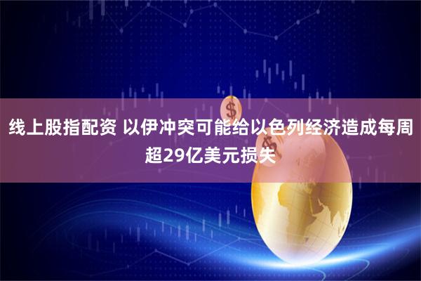 线上股指配资 以伊冲突可能给以色列经济造成每周超29亿美元损失
