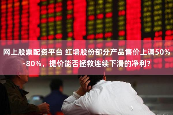 网上股票配资平台 红墙股份部分产品售价上调50%-80%，提价能否拯救连续下滑的净利？