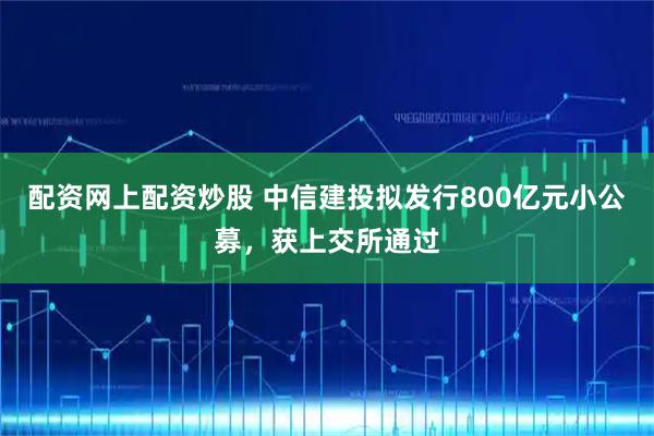 配资网上配资炒股 中信建投拟发行800亿元小公募，获上交所通过
