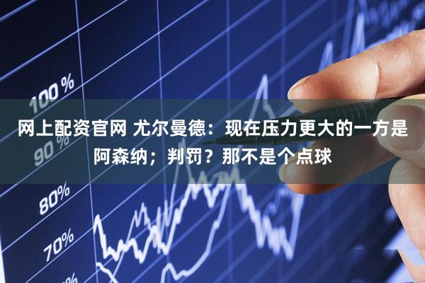 网上配资官网 尤尔曼德：现在压力更大的一方是阿森纳；判罚？那不是个点球