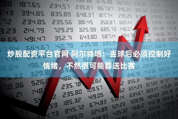 炒股配资平台官网 阿尔特塔：丢球后必须控制好情绪，不然很可能葬送比赛