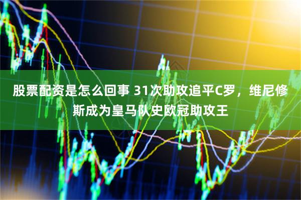 股票配资是怎么回事 31次助攻追平C罗，维尼修斯成为皇马队史欧冠助攻王