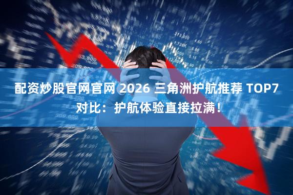 配资炒股官网官网 2026 三角洲护航推荐 TOP7 对比：护航体验直接拉满！