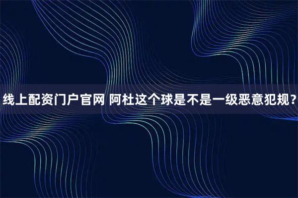 线上配资门户官网 阿杜这个球是不是一级恶意犯规？