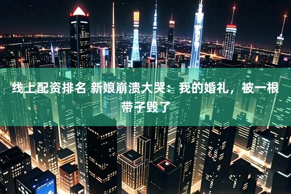 线上配资排名 新娘崩溃大哭：我的婚礼，被一根带子毁了