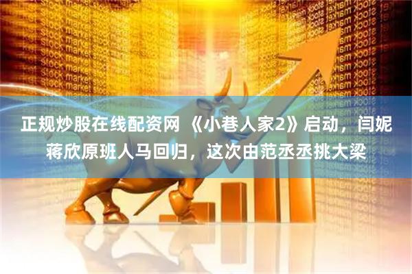 正规炒股在线配资网 《小巷人家2》启动，闫妮蒋欣原班人马回归，这次由范丞丞挑大梁