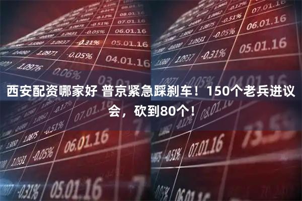 西安配资哪家好 普京紧急踩刹车！150个老兵进议会，砍到80个！
