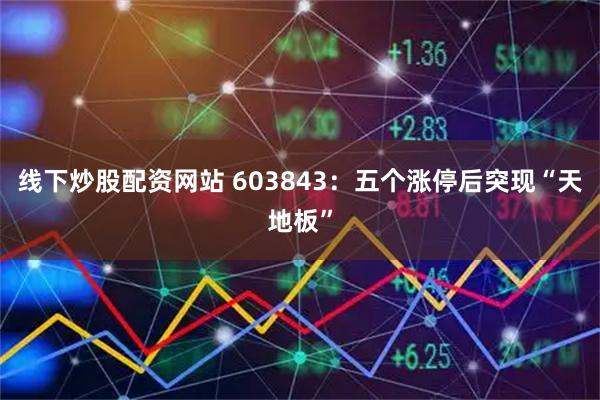 线下炒股配资网站 603843：五个涨停后突现“天地板”