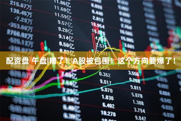 配资盘 午盘|糟了！A股被包围！这个方向要爆了！