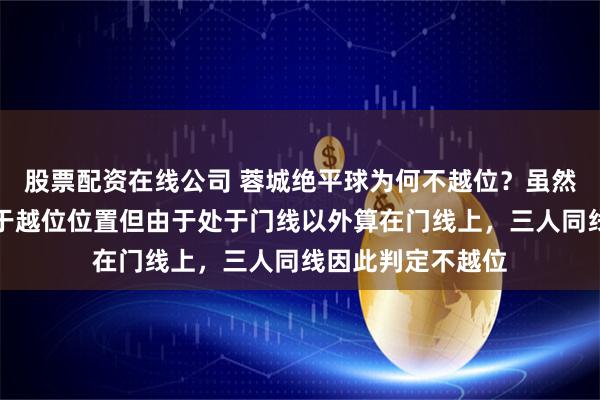 股票配资在线公司 蓉城绝平球为何不越位？虽然拜合拉木明显处于越位位置但由于处于门线以外算在门线上，三人同线因此判定不越位