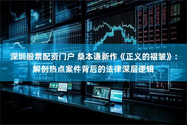 深圳股票配资门户 桑本谦新作《正义的褶皱》：解剖热点案件背后的法律深层逻辑