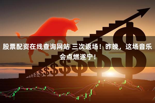 股票配资在线查询网站 三次返场！昨晚，这场音乐会点燃遂宁！