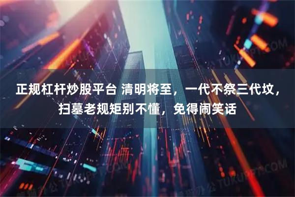 正规杠杆炒股平台 清明将至，一代不祭三代坟，扫墓老规矩别不懂，免得闹笑话